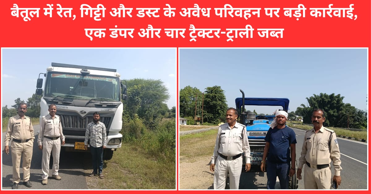 बैतूल में रेत, गिट्टी और डस्ट के अवैध परिवहन पर बड़ी कार्रवाई, एक डंपर और चार ट्रैक्टर-ट्राली जब्त
